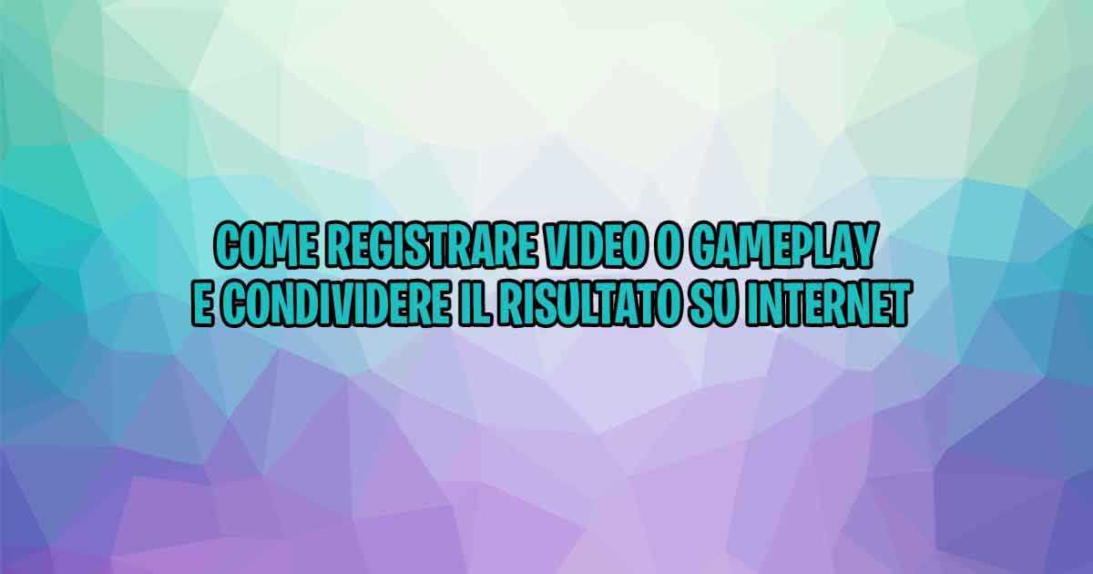 Come registrare video o gameplay e condividere il risultato su Internet