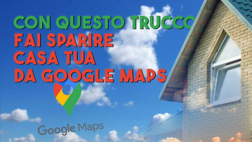 con questo trucco fai sparire casa tua da google maps